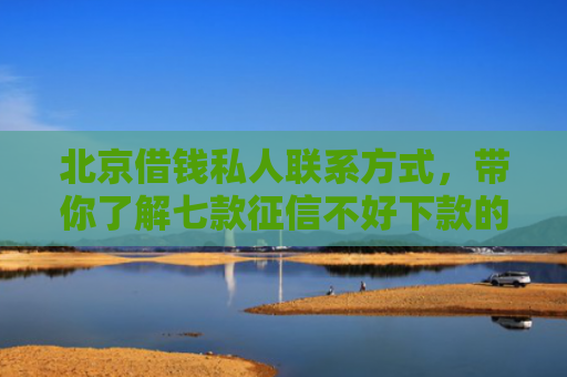 北京借钱私人联系方式，带你了解七款征信不好下款的网贷口子