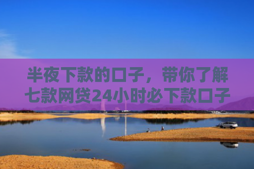 半夜下款的口子，带你了解七款网贷24小时必下款口子