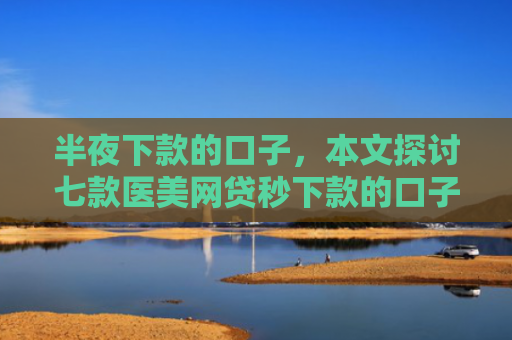 半夜下款的口子，本文探讨七款医美网贷秒下款的口子