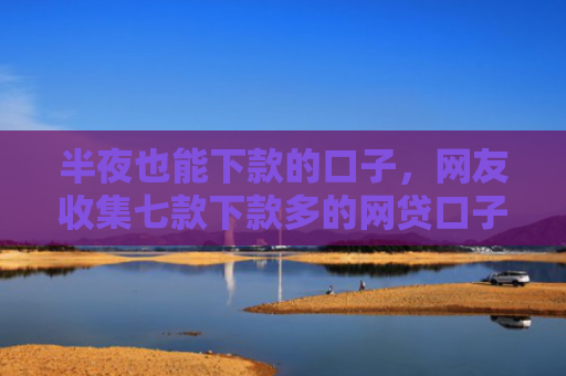 半夜也能下款的口子，网友收集七款下款多的网贷口子叫什么