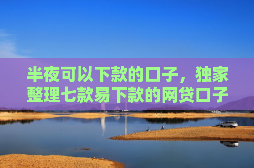 半夜可以下款的口子，独家整理七款易下款的网贷口子有那些