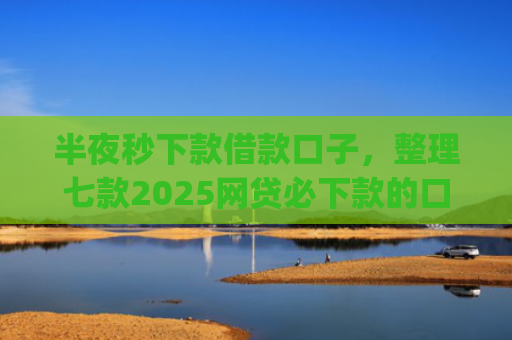 半夜秒下款借款口子，整理七款2025网贷必下款的口子app