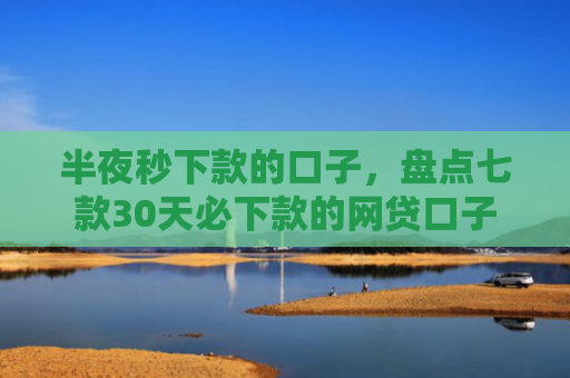半夜秒下款的口子，盘点七款30天必下款的网贷口子