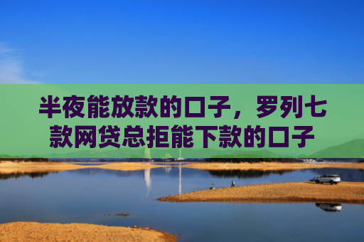 半夜能放款的口子，罗列七款网贷总拒能下款的口子