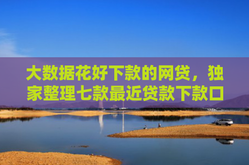 大数据花好下款的网贷，独家整理七款最近贷款下款口子