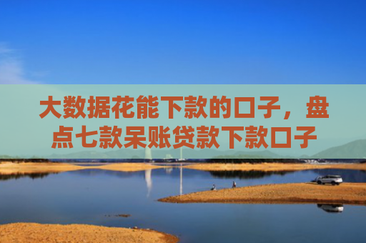 大数据花能下款的口子，盘点七款呆账贷款下款口子