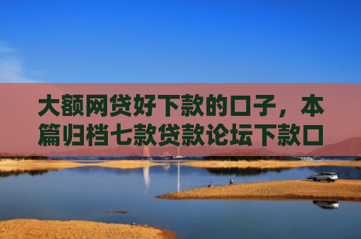 大额网贷好下款的口子，本篇归档七款贷款论坛下款口子