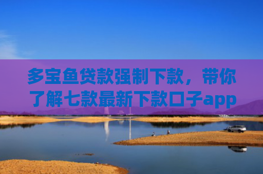 多宝鱼贷款强制下款，带你了解七款最新下款口子app