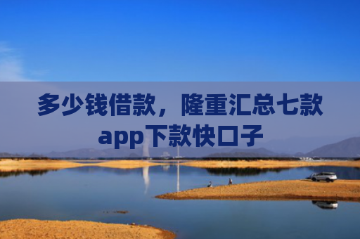 多少钱借款，隆重汇总七款app下款快口子