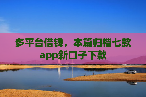 多平台借钱，本篇归档七款app新口子下款