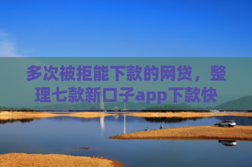 多次被拒能下款的网贷，整理七款新口子app下款快
