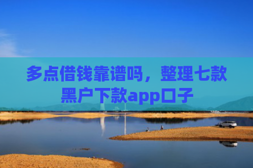 多点借钱靠谱吗，整理七款黑户下款app口子