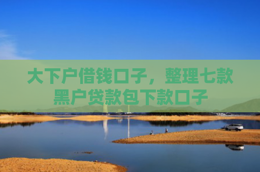 大下户借钱口子，整理七款黑户贷款包下款口子