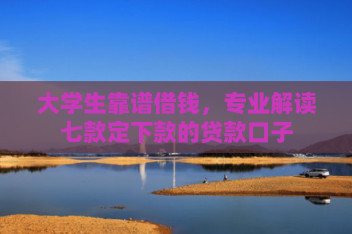 大学生靠谱借钱，专业解读七款定下款的贷款口子