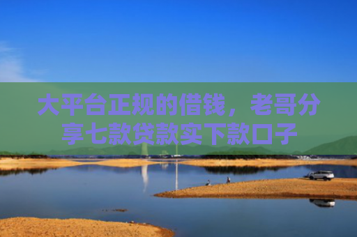 大平台正规的借钱，老哥分享七款贷款实下款口子