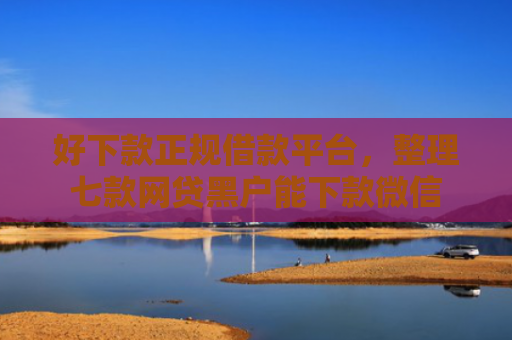 好下款正规借款平台，整理七款网贷黑户能下款微信