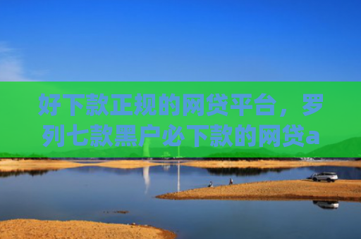 好下款正规的网贷平台，罗列七款黑户必下款的网贷app