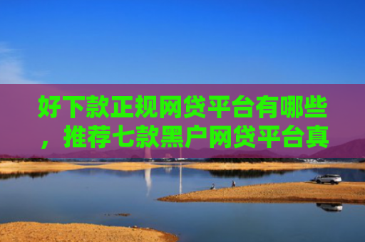 好下款正规网贷平台有哪些，推荐七款黑户网贷平台真能下款吗