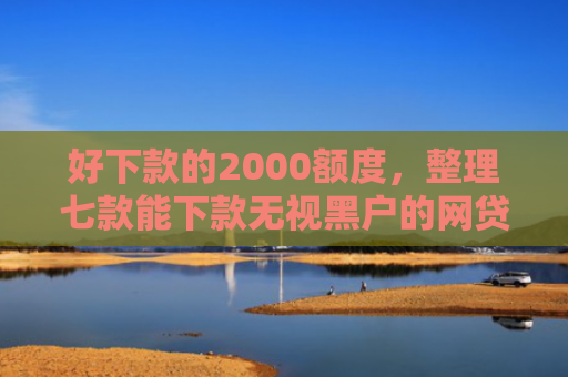 好下款的2000额度，整理七款能下款无视黑户的网贷
