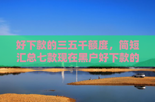 好下款的三五千额度，简短汇总七款现在黑户好下款的网贷