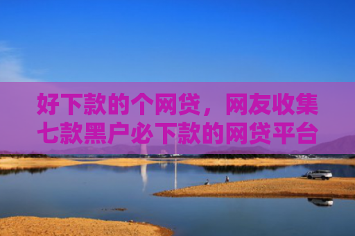 好下款的个网贷，网友收集七款黑户必下款的网贷平台