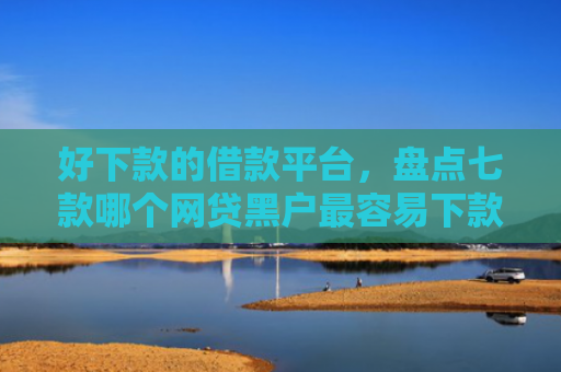 好下款的借款平台，盘点七款哪个网贷黑户最容易下款
