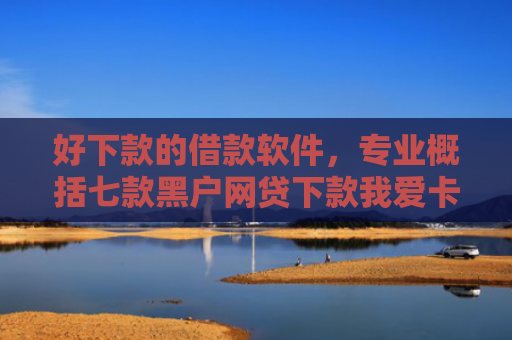 好下款的借款软件，专业概括七款黑户网贷下款我爱卡
