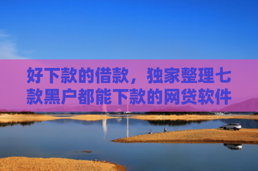 好下款的借款，独家整理七款黑户都能下款的网贷软件