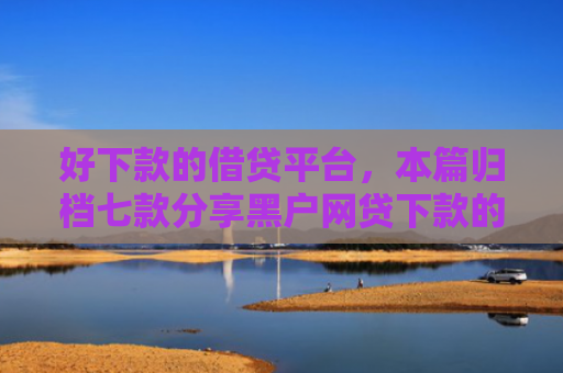 好下款的借贷平台，本篇归档七款分享黑户网贷下款的平台