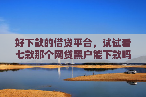 好下款的借贷平台，试试看七款那个网贷黑户能下款吗