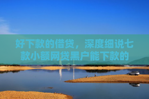好下款的借贷，深度细说七款小额网贷黑户能下款的