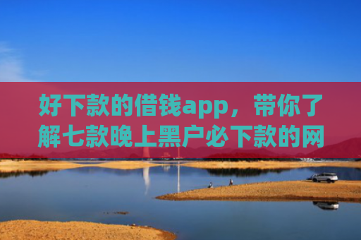 好下款的借钱app，带你了解七款晚上黑户必下款的网贷