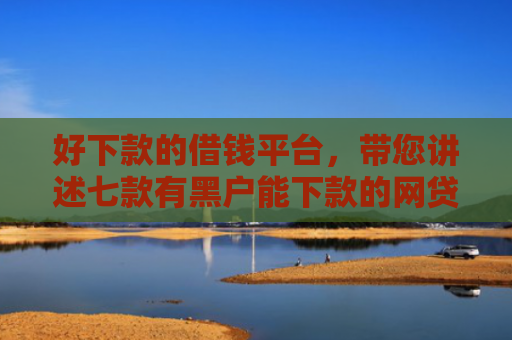 好下款的借钱平台，带您讲述七款有黑户能下款的网贷