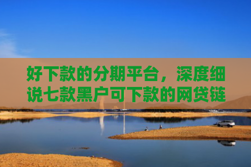 好下款的分期平台，深度细说七款黑户可下款的网贷链接