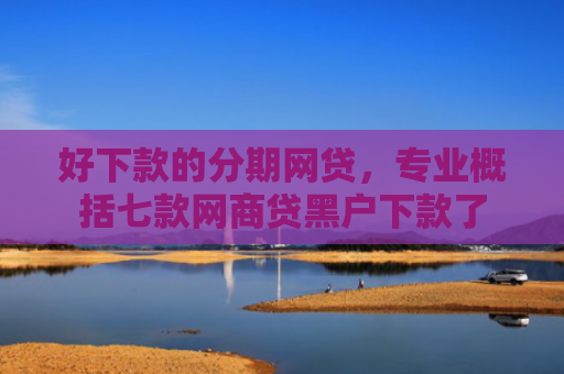 好下款的分期网贷，专业概括七款网商贷黑户下款了
