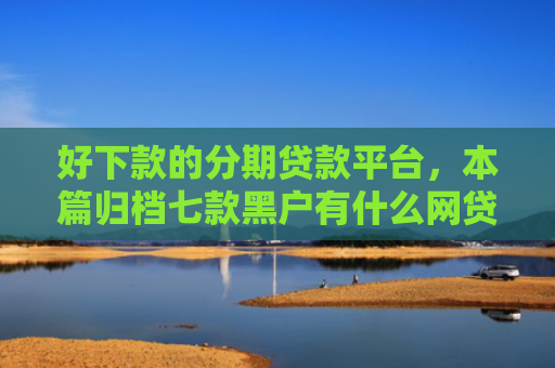 好下款的分期贷款平台，本篇归档七款黑户有什么网贷容易下款