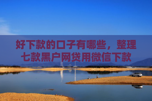 好下款的口子有哪些，整理七款黑户网贷用微信下款