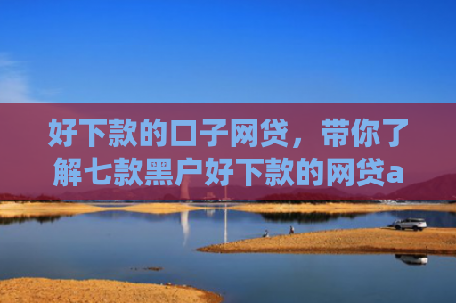 好下款的口子网贷，带你了解七款黑户好下款的网贷app