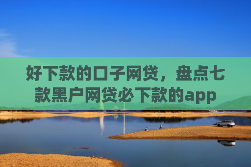 好下款的口子网贷，盘点七款黑户网贷必下款的app