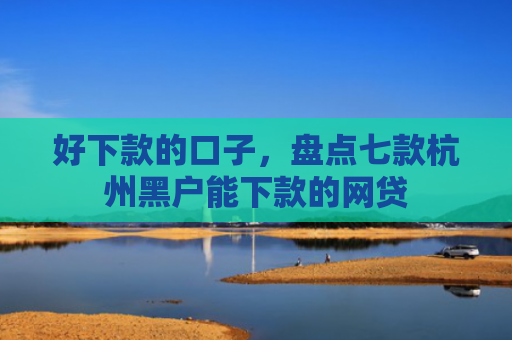好下款的口子，盘点七款杭州黑户能下款的网贷