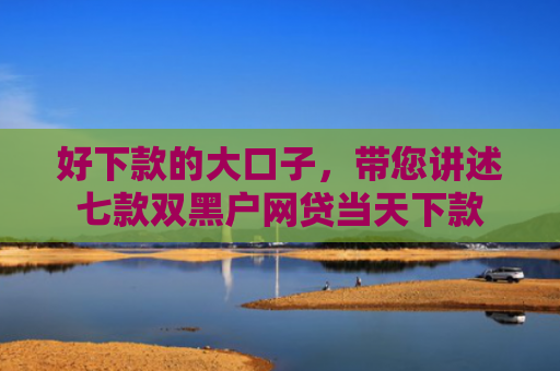 好下款的大口子，带您讲述七款双黑户网贷当天下款