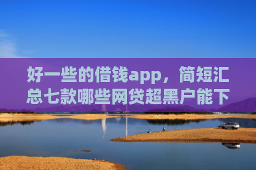 好一些的借钱app，简短汇总七款哪些网贷超黑户能下款