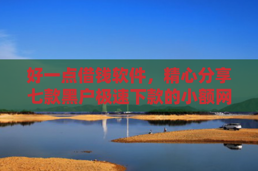 好一点借钱软件，精心分享七款黑户极速下款的小额网贷