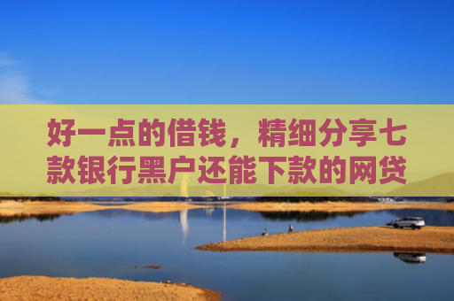 好一点的借钱，精细分享七款银行黑户还能下款的网贷
