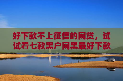 好下款不上征信的网贷，试试看七款黑户网黑最好下款的网贷
