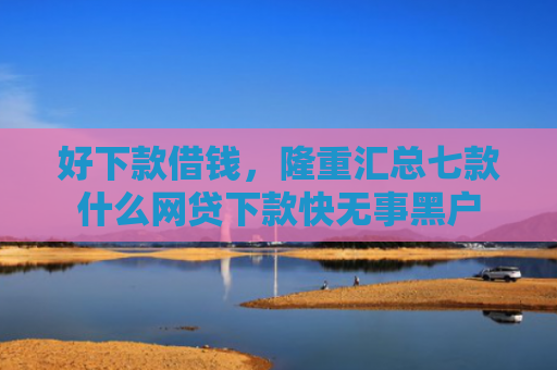 好下款借钱，隆重汇总七款什么网贷下款快无事黑户