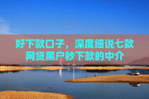 好下款口子，深度细说七款网贷黑户秒下款的中介