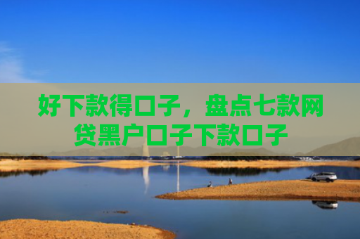 好下款得口子，盘点七款网贷黑户口子下款口子