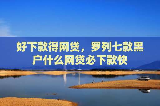 好下款得网贷，罗列七款黑户什么网贷必下款快