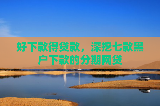 好下款得贷款，深挖七款黑户下款的分期网贷